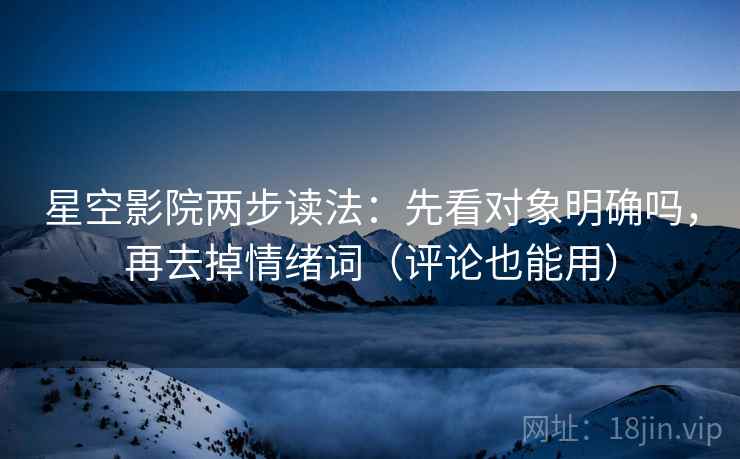 星空影院两步读法：先看对象明确吗，再去掉情绪词（评论也能用）