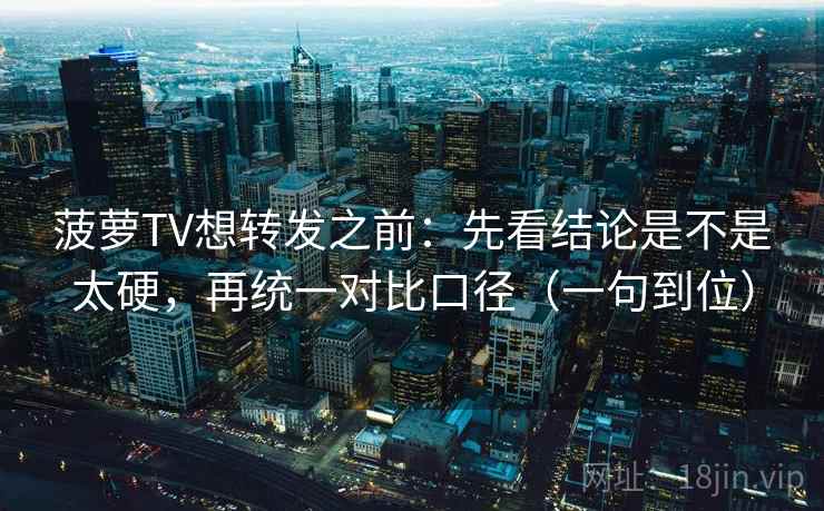 菠萝TV想转发之前：先看结论是不是太硬，再统一对比口径（一句到位）