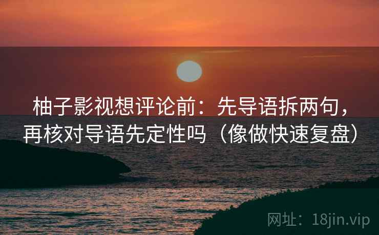 柚子影视想评论前：先导语拆两句，再核对导语先定性吗（像做快速复盘）