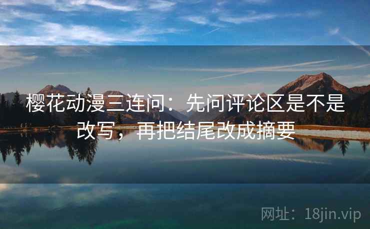 樱花动漫三连问：先问评论区是不是改写，再把结尾改成摘要