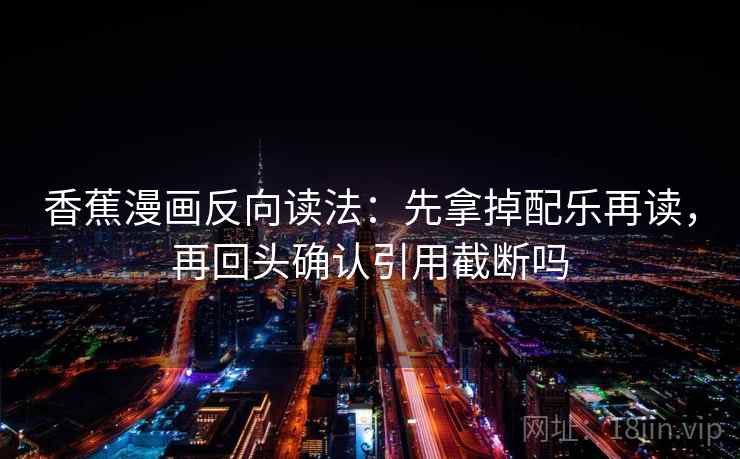 香蕉漫画反向读法：先拿掉配乐再读，再回头确认引用截断吗