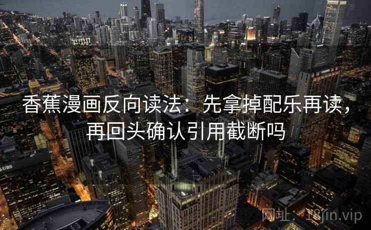 香蕉漫画反向读法：先拿掉配乐再读，再回头确认引用截断吗