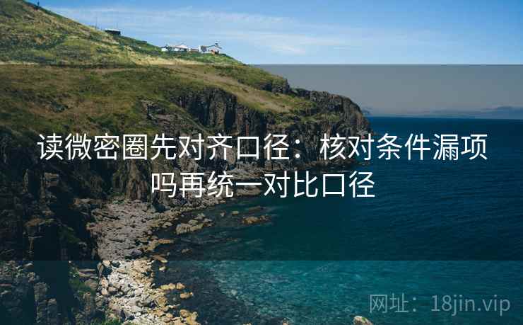 读微密圈先对齐口径：核对条件漏项吗再统一对比口径