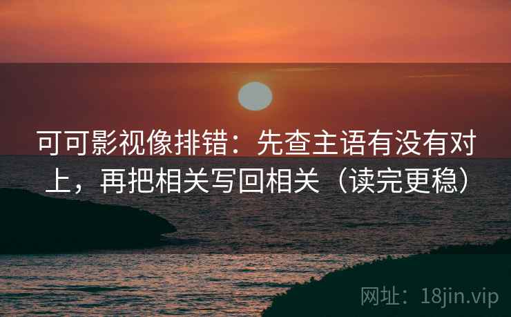 可可影视像排错：先查主语有没有对上，再把相关写回相关（读完更稳）