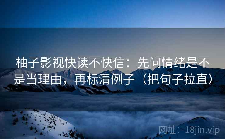 柚子影视快读不快信：先问情绪是不是当理由，再标清例子（把句子拉直）