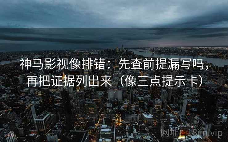 神马影视像排错：先查前提漏写吗，再把证据列出来（像三点提示卡）