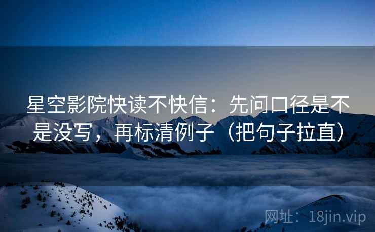 星空影院快读不快信：先问口径是不是没写，再标清例子（把句子拉直）