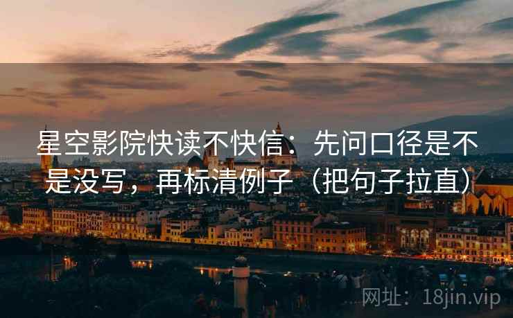 星空影院快读不快信：先问口径是不是没写，再标清例子（把句子拉直）