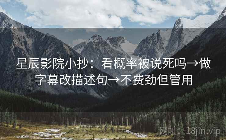 星辰影院小抄：看概率被说死吗→做字幕改描述句→不费劲但管用