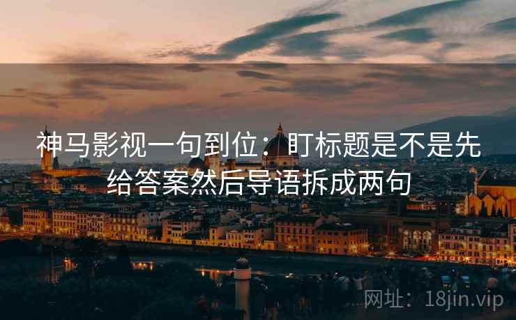 神马影视一句到位：盯标题是不是先给答案然后导语拆成两句