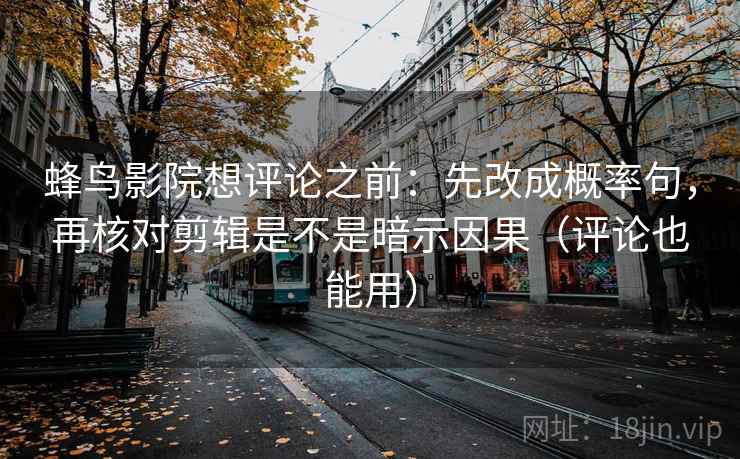 蜂鸟影院想评论之前：先改成概率句，再核对剪辑是不是暗示因果（评论也能用）
