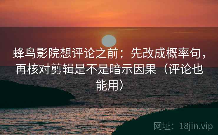 蜂鸟影院想评论之前：先改成概率句，再核对剪辑是不是暗示因果（评论也能用）