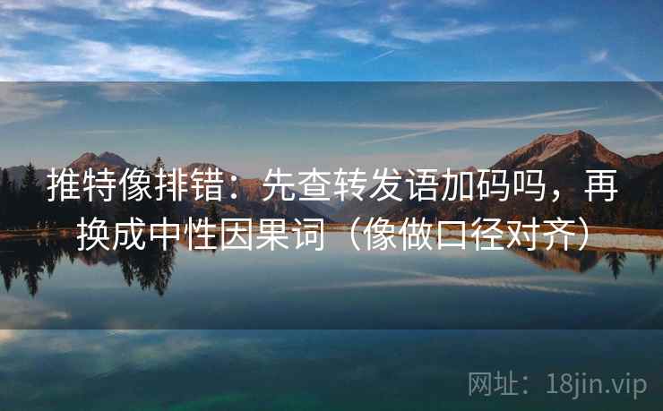 推特像排错：先查转发语加码吗，再换成中性因果词（像做口径对齐）