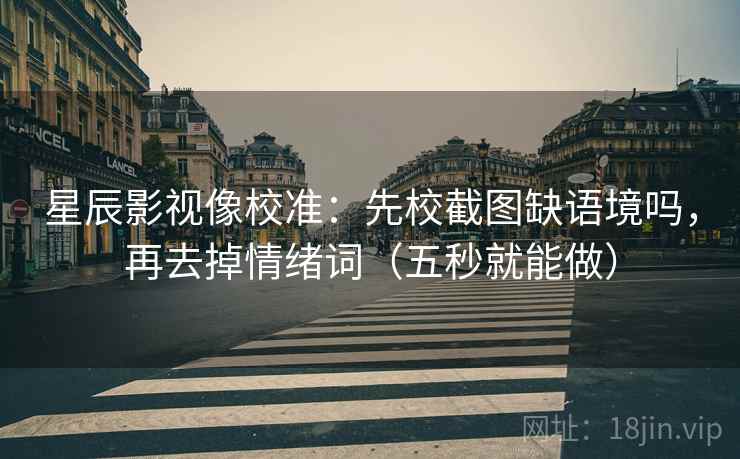 星辰影视像校准：先校截图缺语境吗，再去掉情绪词（五秒就能做）