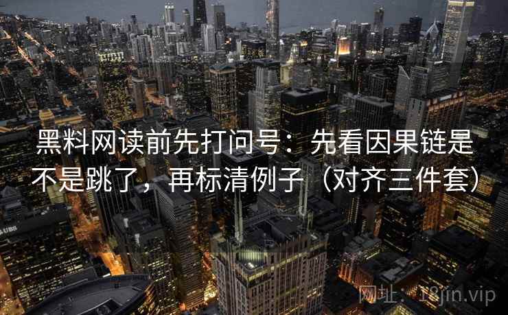 黑料网读前先打问号：先看因果链是不是跳了，再标清例子（对齐三件套）