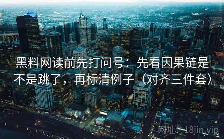黑料网读前先打问号：先看因果链是不是跳了，再标清例子（对齐三件套）
