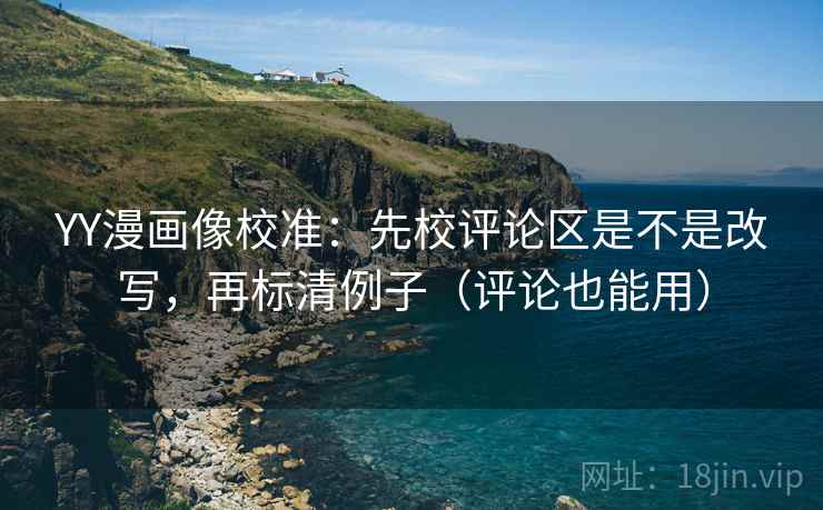 YY漫画像校准：先校评论区是不是改写，再标清例子（评论也能用）