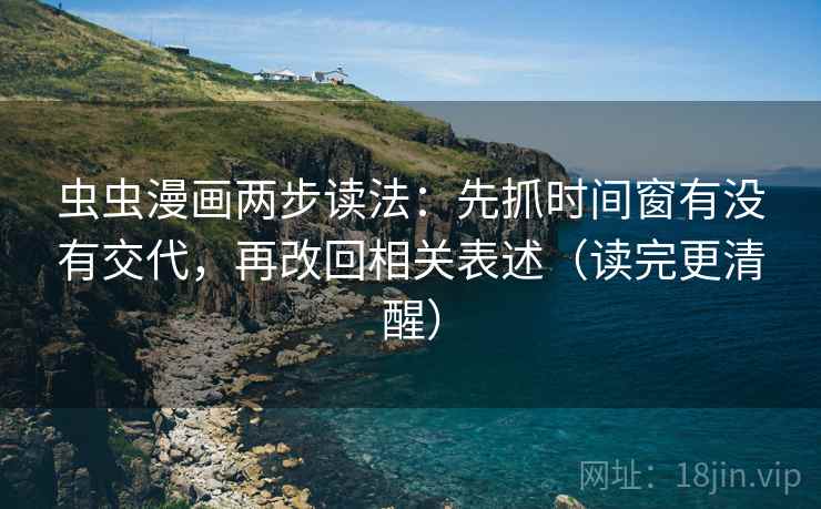 虫虫漫画两步读法：先抓时间窗有没有交代，再改回相关表述（读完更清醒）