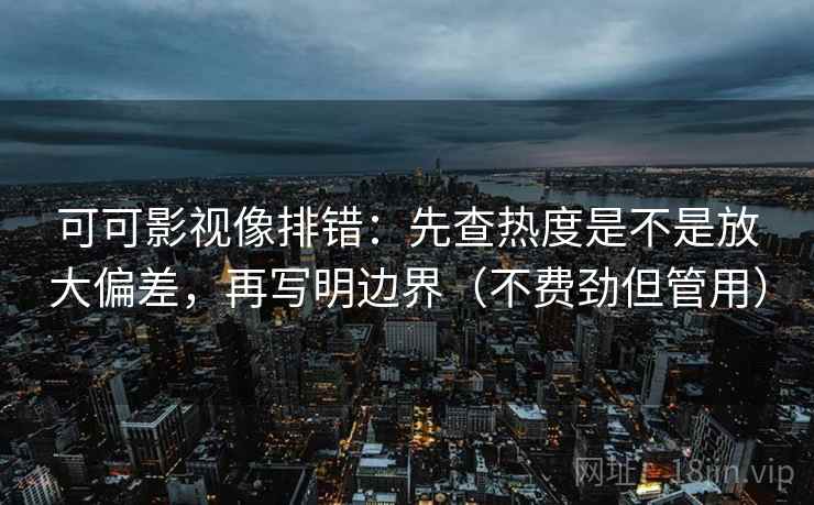可可影视像排错：先查热度是不是放大偏差，再写明边界（不费劲但管用）