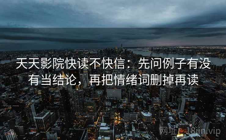 天天影院快读不快信：先问例子有没有当结论，再把情绪词删掉再读