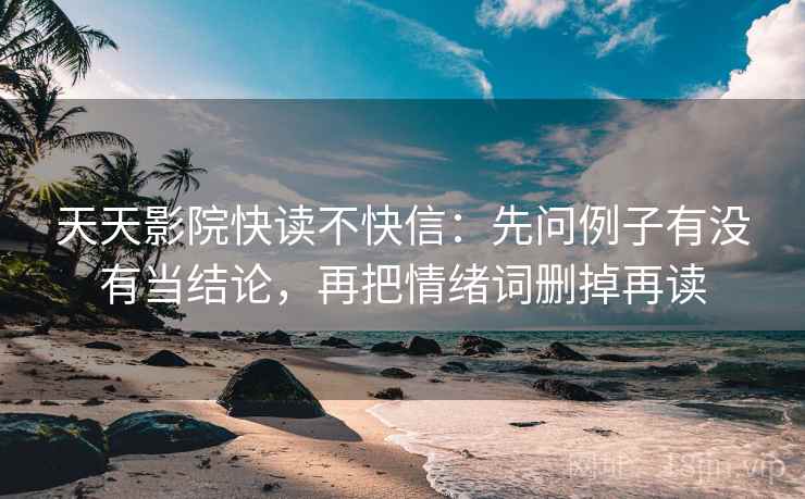 天天影院快读不快信：先问例子有没有当结论，再把情绪词删掉再读