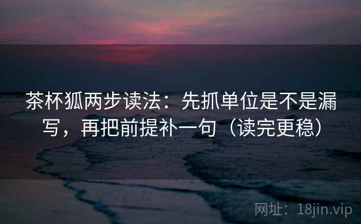 茶杯狐两步读法：先抓单位是不是漏写，再把前提补一句（读完更稳）