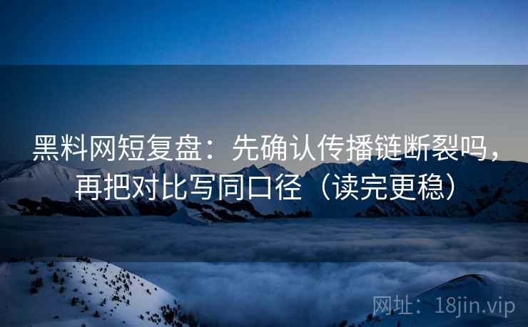 黑料网短复盘：先确认传播链断裂吗，再把对比写同口径（读完更稳）