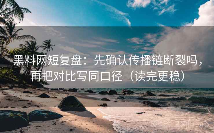 黑料网短复盘：先确认传播链断裂吗，再把对比写同口径（读完更稳）