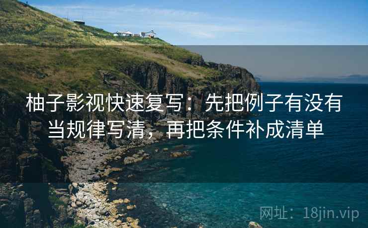 柚子影视快速复写：先把例子有没有当规律写清，再把条件补成清单