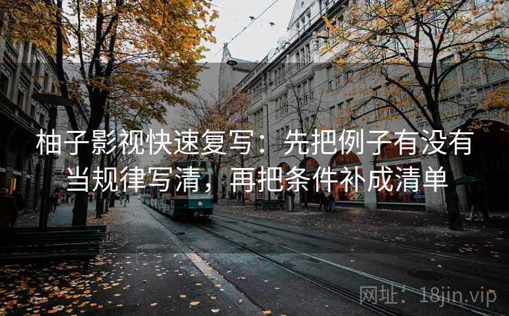 柚子影视快速复写：先把例子有没有当规律写清，再把条件补成清单