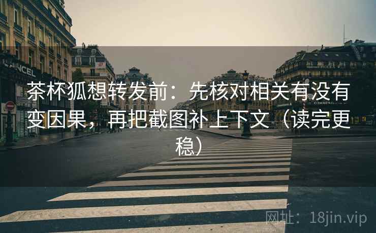 茶杯狐想转发前：先核对相关有没有变因果，再把截图补上下文（读完更稳）