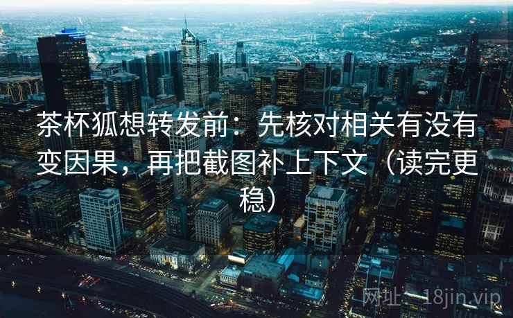 茶杯狐想转发前：先核对相关有没有变因果，再把截图补上下文（读完更稳）