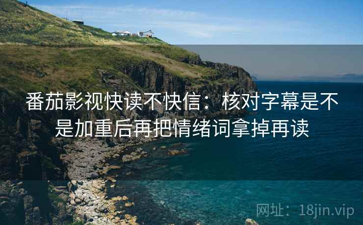 番茄影视快读不快信：核对字幕是不是加重后再把情绪词拿掉再读