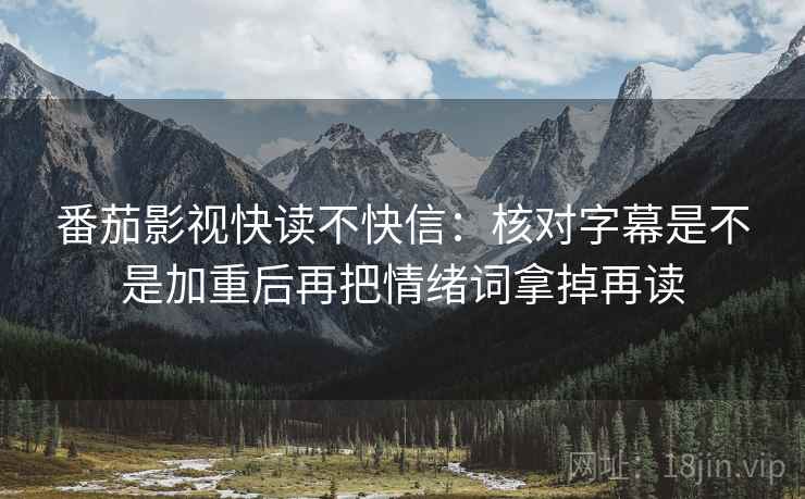 番茄影视快读不快信：核对字幕是不是加重后再把情绪词拿掉再读