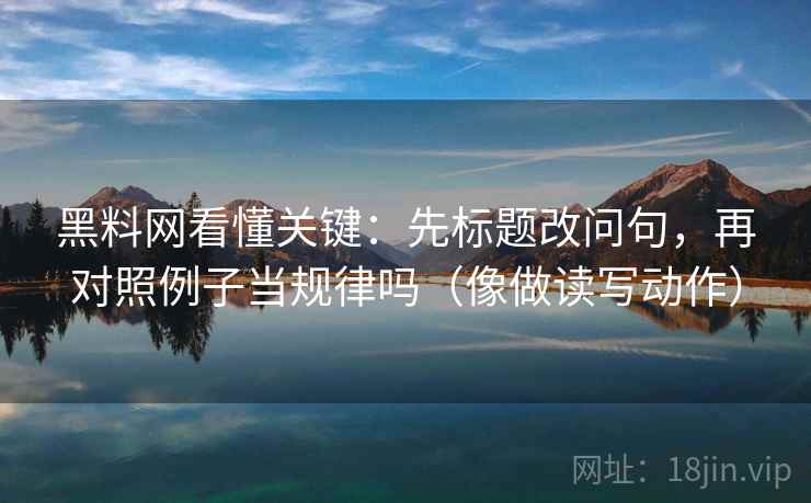 黑料网看懂关键：先标题改问句，再对照例子当规律吗（像做读写动作）
