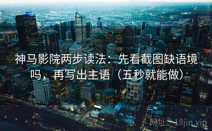 神马影院两步读法：先看截图缺语境吗，再写出主语（五秒就能做）