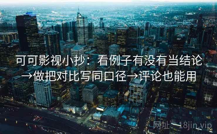 可可影视小抄：看例子有没有当结论→做把对比写同口径→评论也能用