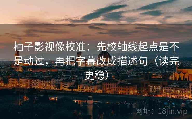 柚子影视像校准：先校轴线起点是不是动过，再把字幕改成描述句（读完更稳）
