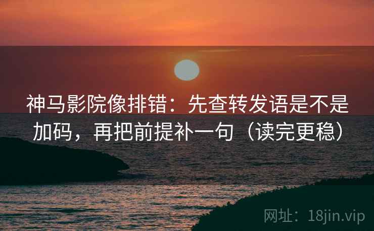神马影院像排错：先查转发语是不是加码，再把前提补一句（读完更稳）