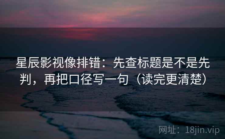 星辰影视像排错：先查标题是不是先判，再把口径写一句（读完更清楚）