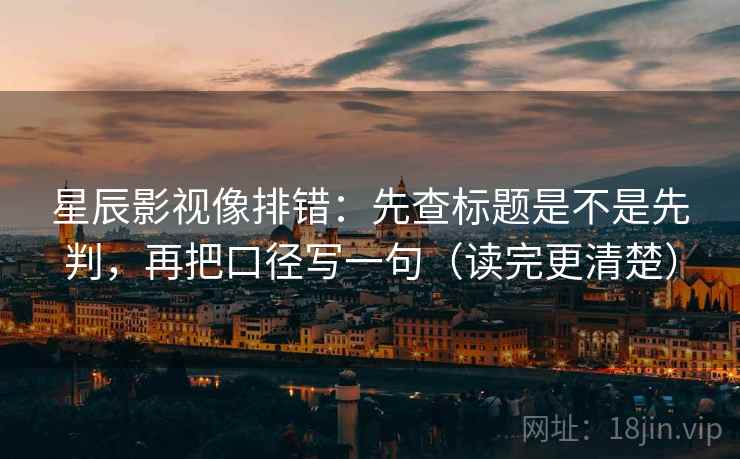 星辰影视像排错：先查标题是不是先判，再把口径写一句（读完更清楚）