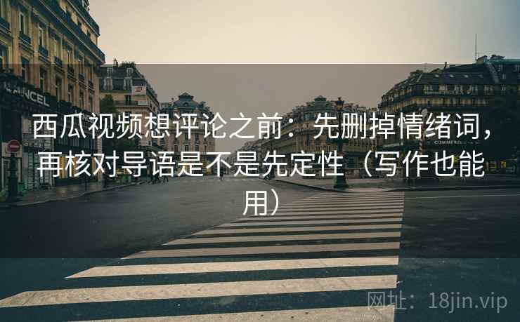 西瓜视频想评论之前：先删掉情绪词，再核对导语是不是先定性（写作也能用）