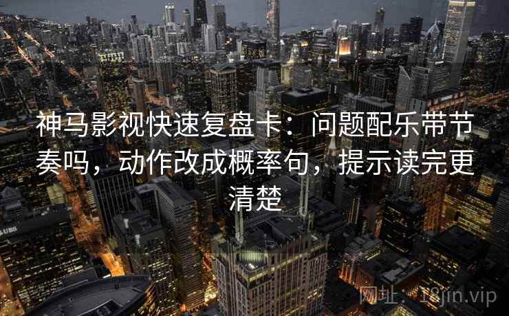 神马影视快速复盘卡：问题配乐带节奏吗，动作改成概率句，提示读完更清楚