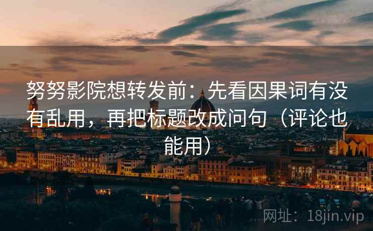 努努影院想转发前：先看因果词有没有乱用，再把标题改成问句（评论也能用）