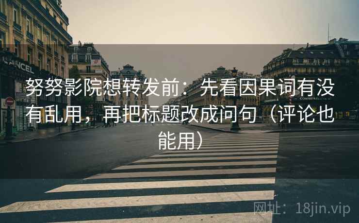 努努影院想转发前：先看因果词有没有乱用，再把标题改成问句（评论也能用）