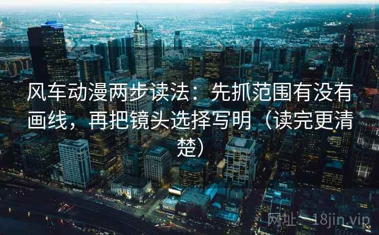 风车动漫两步读法：先抓范围有没有画线，再把镜头选择写明（读完更清楚）
