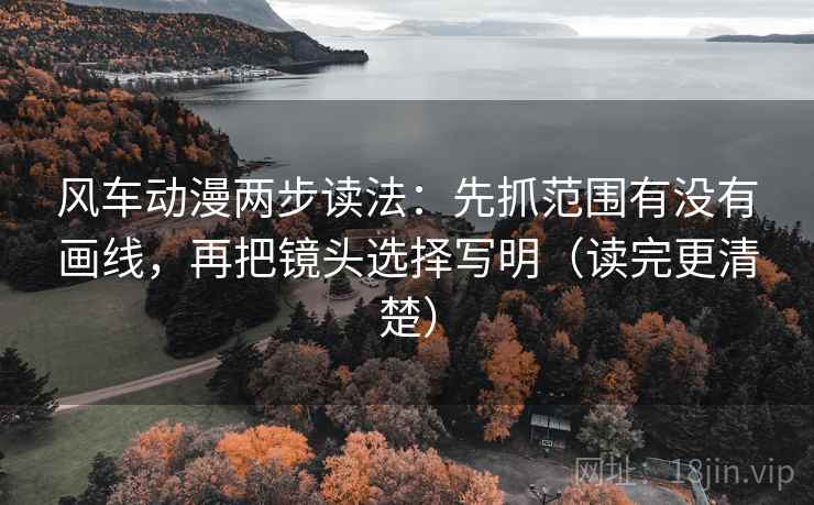 风车动漫两步读法：先抓范围有没有画线，再把镜头选择写明（读完更清楚）