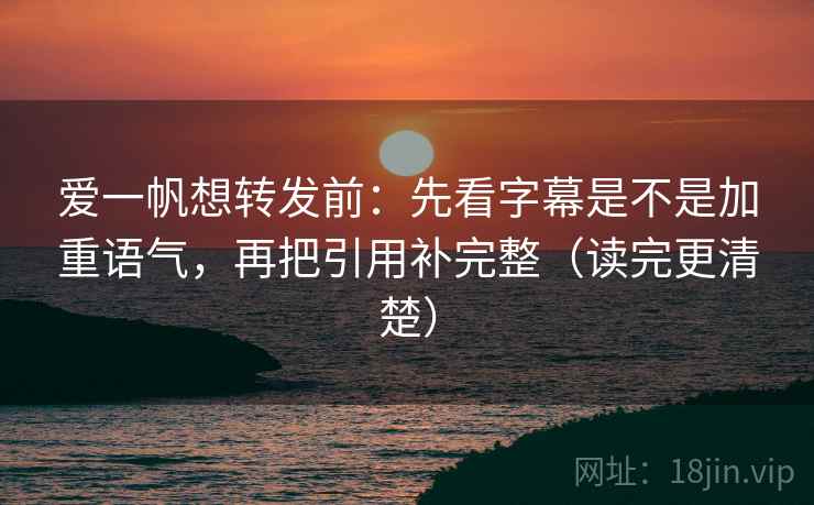 爱一帆想转发前：先看字幕是不是加重语气，再把引用补完整（读完更清楚）