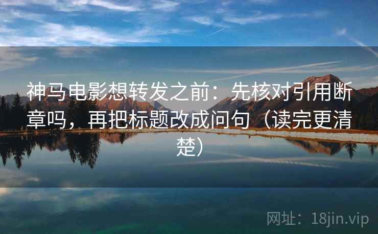 神马电影想转发之前：先核对引用断章吗，再把标题改成问句（读完更清楚）