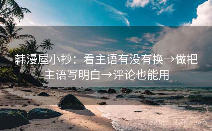韩漫屋小抄：看主语有没有换→做把主语写明白→评论也能用